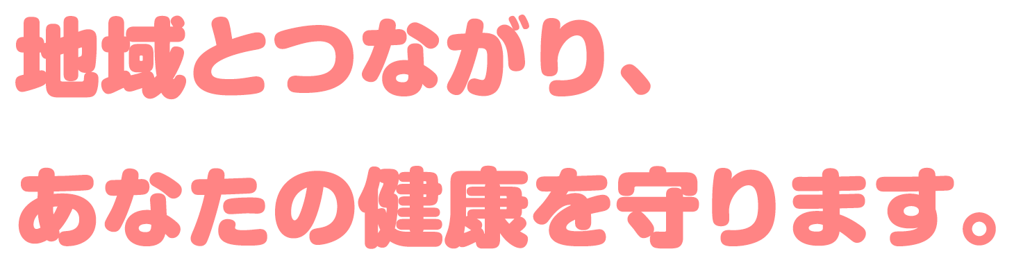 地域とつながり、あなたの健康を守ります。